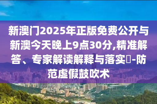 新澳門(mén)2025年正版免費(fèi)公開(kāi)與新澳今天晚上9點(diǎn)30分,精準(zhǔn)解答、專家解讀解釋與落實(shí)?-防范虛假鼓吹術(shù)