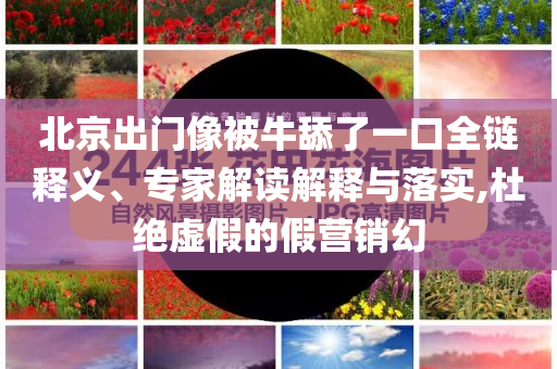 北京出門(mén)像被牛舔了一口全鏈釋義、專家解讀解釋與落實(shí),杜絕虛假的假營(yíng)銷幻
