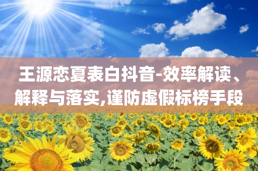 王源戀夏表白抖音-效率解讀、解釋與落實(shí),謹(jǐn)防虛假標(biāo)榜手段