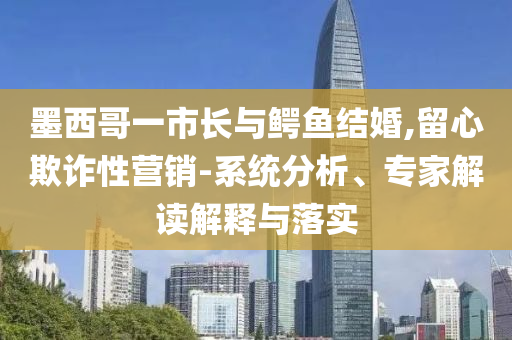 墨西哥一市長與鱷魚結(jié)婚,留心欺詐性營銷-系統(tǒng)分析、專家解讀解釋與落實