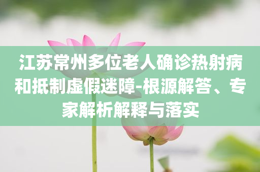 江蘇常州多位老人確診熱射病和抵制虛假迷障-根源解答、專家解析解釋與落實(shí)