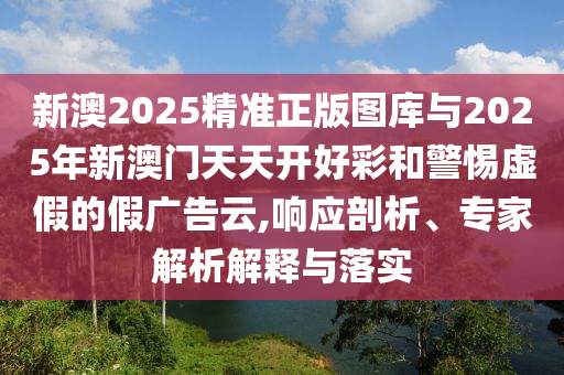 新澳2025精準(zhǔn)正版圖庫(kù)與2025年新澳門(mén)天天開(kāi)好彩和警惕虛假的假?gòu)V告云,響應(yīng)剖析、專(zhuān)家解析解釋與落實(shí)