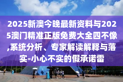 2025新澳今晚最新資料與2025澳門(mén)精準(zhǔn)正版免費(fèi)大全四不像,系統(tǒng)分析、專(zhuān)家解讀解釋與落實(shí)-小心不實(shí)的假承諾雷