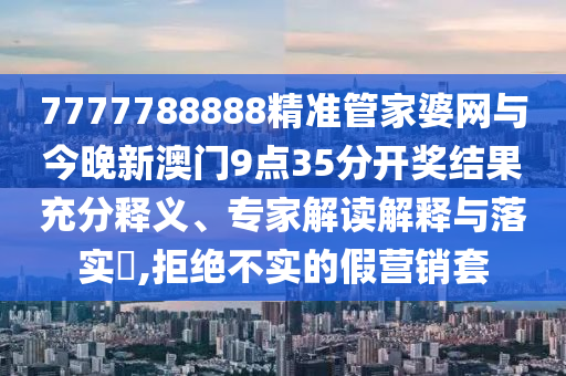 7777788888精準(zhǔn)管家婆網(wǎng)與今晚新澳門(mén)9點(diǎn)35分開(kāi)獎(jiǎng)結(jié)果充分釋義、專(zhuān)家解讀解釋與落實(shí)?,拒絕不實(shí)的假營(yíng)銷(xiāo)套