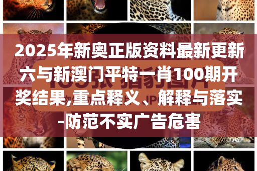 2025年新奧正版資料最新更新六與新澳門(mén)平特一肖100期開(kāi)獎(jiǎng)結(jié)果,重點(diǎn)釋義、解釋與落實(shí)-防范不實(shí)廣告危害