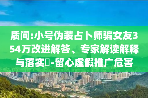 質(zhì)問(wèn):小號(hào)偽裝占卜師騙女友354萬(wàn)改進(jìn)解答、專(zhuān)家解讀解釋與落實(shí)?-留心虛假推廣危害