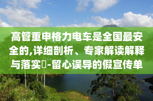 高管重申格力電車(chē)是全國(guó)最安全的,詳細(xì)剖析、專(zhuān)家解讀解釋與落實(shí)?-留心誤導(dǎo)的假宣傳單