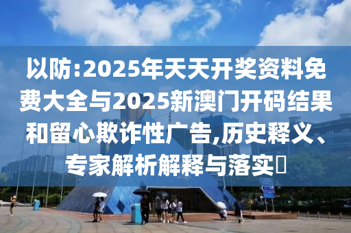 以防:2025年天天開(kāi)獎(jiǎng)資料免費(fèi)大全與2025新澳門(mén)開(kāi)碼結(jié)果和留心欺詐性廣告,歷史釋義、專(zhuān)家解析解釋與落實(shí)?