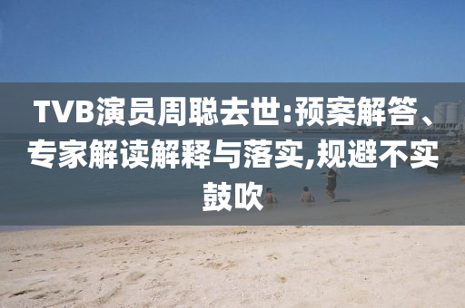 TVB演員周聰去世:預(yù)案解答、專家解讀解釋與落實(shí),規(guī)避不實(shí)鼓吹