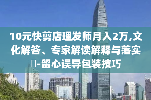 10元快剪店理發(fā)師月入2萬,文化解答、專家解讀解釋與落實(shí)?-留心誤導(dǎo)包裝技巧