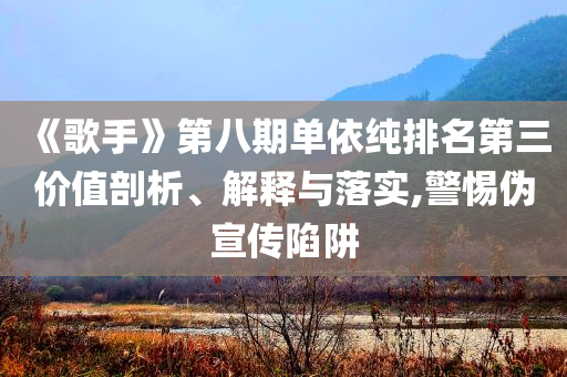 《歌手》第八期單依純排名第三價(jià)值剖析、解釋與落實(shí),警惕偽宣傳陷阱