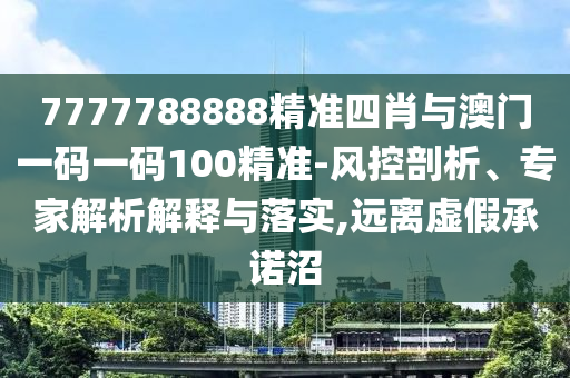 7777788888精準(zhǔn)四肖與澳門一碼一碼100精準(zhǔn)-風(fēng)控剖析、專家解析解釋與落實(shí),遠(yuǎn)離虛假承諾沼
