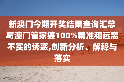 新澳門今期開獎(jiǎng)結(jié)果查詢匯總與澳門管家婆100%精準(zhǔn)和遠(yuǎn)離不實(shí)的誘惑,創(chuàng)新分析、解釋與落實(shí)