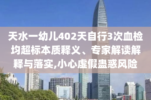 天水一幼兒402天自行3次血檢均超標(biāo)本質(zhì)釋義、專家解讀解釋與落實(shí),小心虛假蠱惑風(fēng)險(xiǎn)