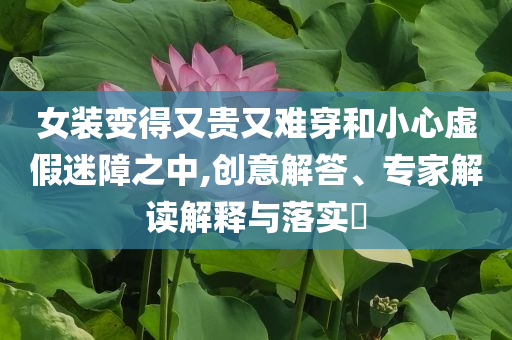 女裝變得又貴又難穿和小心虛假迷障之中,創(chuàng)意解答、專家解讀解釋與落實(shí)?