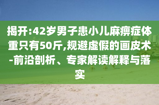 揭開:42歲男子患小兒麻痹癥體重只有50斤,規(guī)避虛假的畫皮術(shù)-前沿剖析、專家解讀解釋與落實(shí)