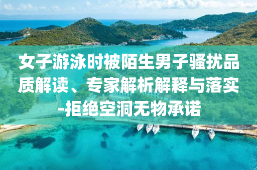 女子游泳時(shí)被陌生男子騷擾品質(zhì)解讀、專家解析解釋與落實(shí)-拒絕空洞無物承諾