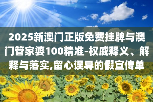 2025新澳門正版免費(fèi)掛牌與澳門管家婆100精準(zhǔn)-權(quán)威釋義、解釋與落實(shí),留心誤導(dǎo)的假宣傳單
