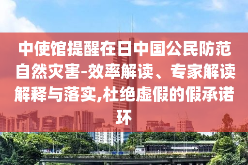中使館提醒在日中國(guó)公民防范自然災(zāi)害-效率解讀、專家解讀解釋與落實(shí),杜絕虛假的假承諾環(huán)