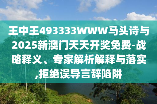 王中王493333WWW馬頭詩(shī)與2025新澳門天天開獎(jiǎng)免費(fèi)-戰(zhàn)略釋義、專家解析解釋與落實(shí),拒絕誤導(dǎo)言辭陷阱