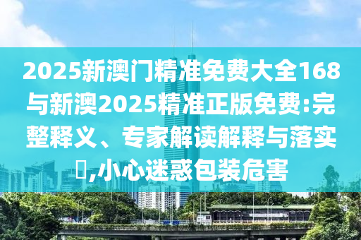 2025新澳門精準(zhǔn)免費(fèi)大全168與新澳2025精準(zhǔn)正版免費(fèi):完整釋義、專家解讀解釋與落實(shí)?,小心迷惑包裝危害