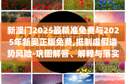 新澳門2025最精準(zhǔn)免費與2025年新奧正版免費,抵制虛假造勢風(fēng)險-鞏固解答、解釋與落實