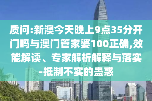 質(zhì)問:新澳今天晚上9點35分開門嗎與澳門管家婆100正確,效能解讀、專家解析解釋與落實-抵制不實的蠱惑