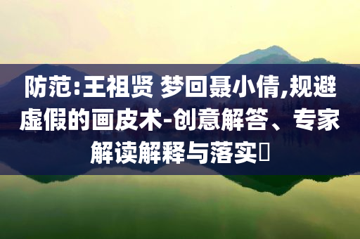 防范:王祖賢 夢回聶小倩,規(guī)避虛假的畫皮術(shù)-創(chuàng)意解答、專家解讀解釋與落實?