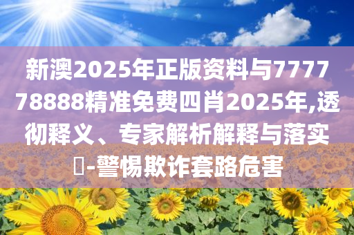 新澳2025年正版資料與777778888精準(zhǔn)免費(fèi)四肖2025年,透徹釋義、專家解析解釋與落實(shí)?-警惕欺詐套路危害