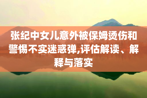 張紀(jì)中女兒意外被保姆燙傷和警惕不實(shí)迷惑彈,評(píng)估解讀、解釋與落實(shí)