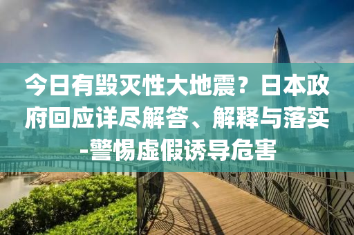 今日有毀滅性大地震？日本政府回應(yīng)詳盡解答、解釋與落實(shí)-警惕虛假誘導(dǎo)危害