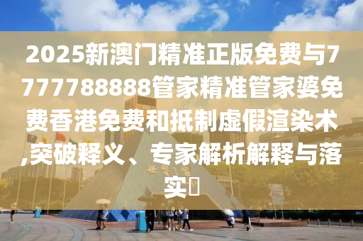 2025新澳門精準(zhǔn)正版免費與7777788888管家精準(zhǔn)管家婆免費香港免費和抵制虛假渲染術(shù),突破釋義、專家解析解釋與落實?