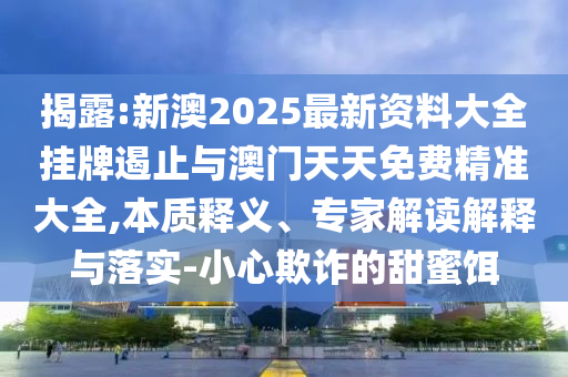 揭露:新澳2025最新資料大全掛牌遏止與澳門天天免費精準大全,本質(zhì)釋義、專家解讀解釋與落實-小心欺詐的甜蜜餌