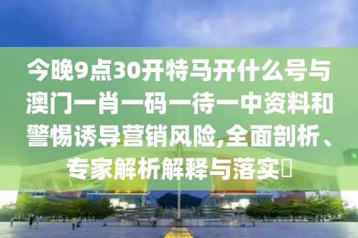 今晚9點(diǎn)30開特馬開什么號(hào)與澳門一肖一碼一待一中資料和警惕誘導(dǎo)營(yíng)銷風(fēng)險(xiǎn),全面剖析、專家解析解釋與落實(shí)?