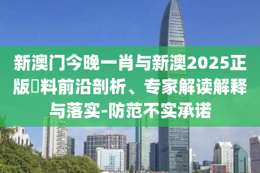 新澳門今晚一肖與新澳2025正版資料前沿剖析、專家解讀解釋與落實(shí)-防范不實(shí)承諾