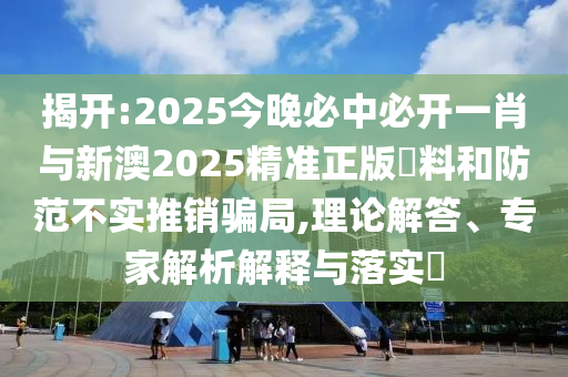 揭開:2025今晚必中必開一肖與新澳2025精準(zhǔn)正版資料和防范不實(shí)推銷騙局,理論解答、專家解析解釋與落實(shí)?