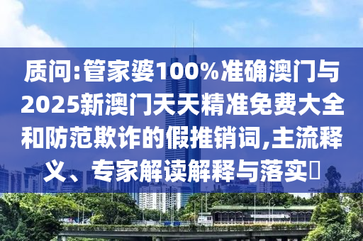 質(zhì)問:管家婆100%準(zhǔn)確澳門與2025新澳門天天精準(zhǔn)免費(fèi)大全和防范欺詐的假推銷詞,主流釋義、專家解讀解釋與落實(shí)?