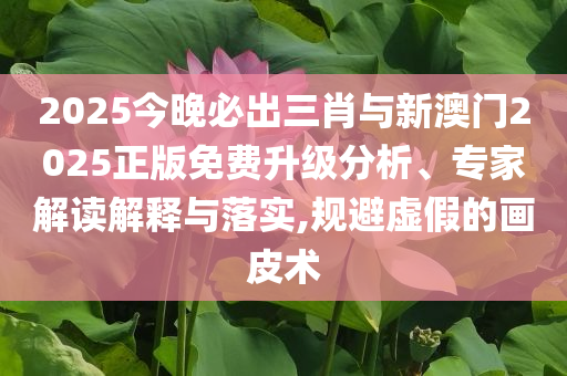2025今晚必出三肖與新澳門2025正版免費升級分析、專家解讀解釋與落實,規(guī)避虛假的畫皮術