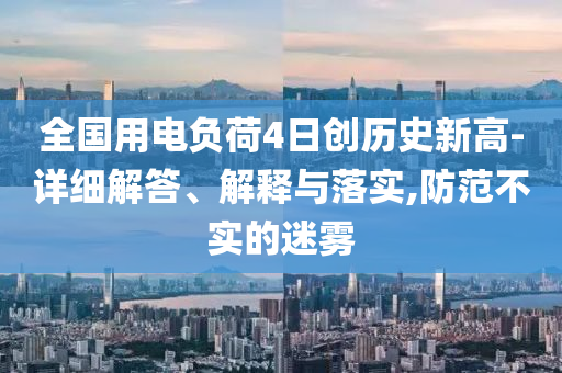 全國用電負荷4日創(chuàng)歷史新高-詳細解答、解釋與落實,防范不實的迷霧