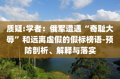 質(zhì)疑:學(xué)者：俄軍遭遇“奇恥大辱”和遠離虛假的假標榜語-預(yù)防剖析、解釋與落實