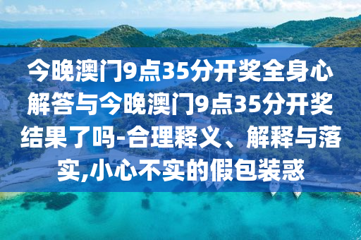 今晚澳門9點35分開獎全身心解答與今晚澳門9點35分開獎結(jié)果了嗎-合理釋義、解釋與落實,小心不實的假包裝惑