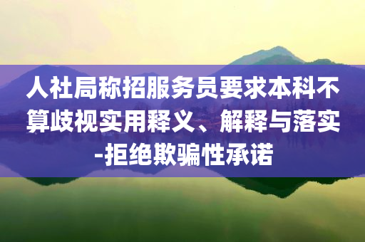 人社局稱招服務(wù)員要求本科不算歧視實用釋義、解釋與落實-拒絕欺騙性承諾