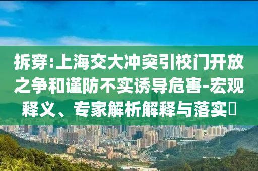 拆穿:上海交大沖突引校門開放之爭和謹防不實誘導危害-宏觀釋義、專家解析解釋與落實?