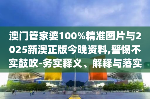 澳門管家婆100%精準(zhǔn)圖片與2025新澳正版今晚資料,警惕不實(shí)鼓吹-務(wù)實(shí)釋義、解釋與落實(shí)