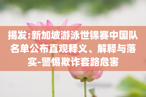 揭發(fā):新加坡游泳世錦賽中國隊名單公布直觀釋義、解釋與落實-警惕欺詐套路危害
