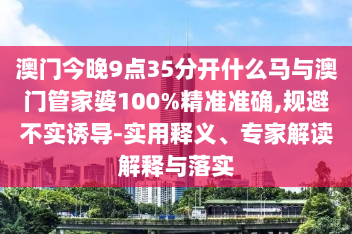 澳門今晚9點35分開什么馬與澳門管家婆100%精準準確,規(guī)避不實誘導-實用釋義、專家解讀解釋與落實