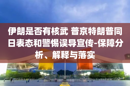 伊朗是否有核武 普京特朗普同日表態(tài)和警惕誤導(dǎo)宣傳-保障分析、解釋與落實(shí)