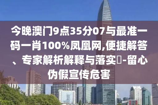 今晚澳門9點35分07與最準一碼一肖100%鳳凰網,便捷解答、專家解析解釋與落實?-留心偽假宣傳危害