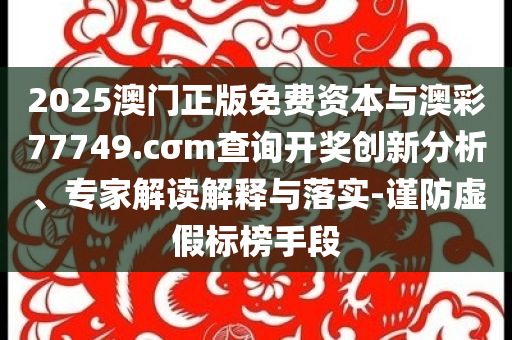 2025澳門正版免費資本與澳彩77749.cσm查詢開獎創(chuàng)新分析、專家解讀解釋與落實-謹防虛假標榜手段