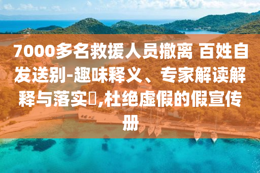 7000多名救援人員撤離 百姓自發(fā)送別-趣味釋義、專家解讀解釋與落實?,杜絕虛假的假宣傳冊
